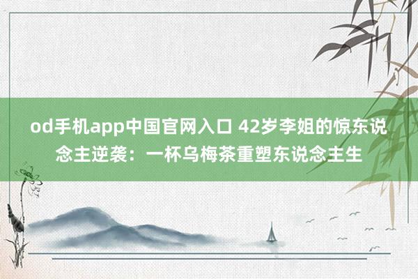 od手机app中国官网入口 42岁李姐的惊东说念主逆袭：一杯乌梅茶重塑东说念主生
