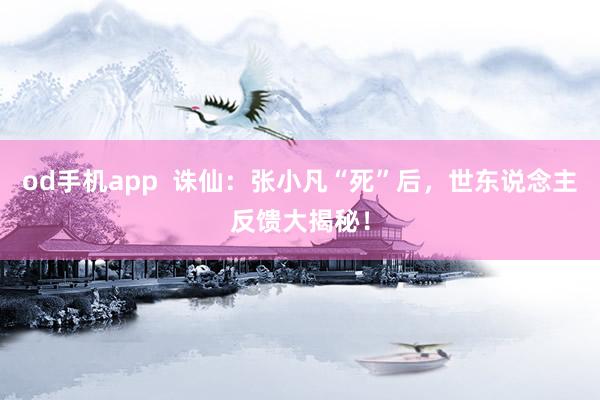 od手机app  诛仙：张小凡“死”后，世东说念主反馈大揭秘！