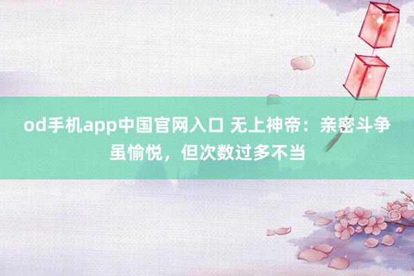 od手机app中国官网入口 无上神帝：亲密斗争虽愉悦，但次数过多不当