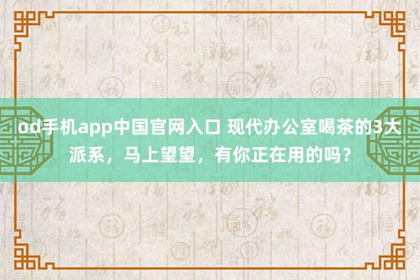 od手机app中国官网入口 现代办公室喝茶的3大派系，马上望望，有你正在用的吗？