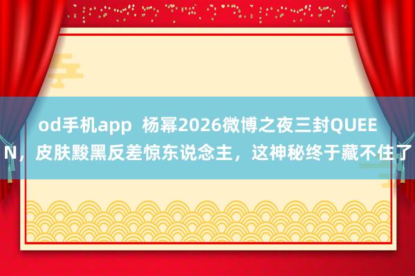 od手机app  杨幂2026微博之夜三封QUEEN，皮肤黢黑反差惊东说念主，这神秘终于藏不住了