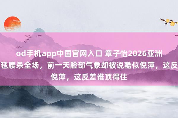 od手机app中国官网入口 章子怡2026亚洲电影大奖红毯腰杀全场，前一天脸部气象却被说酷似倪萍，这反差谁顶得住