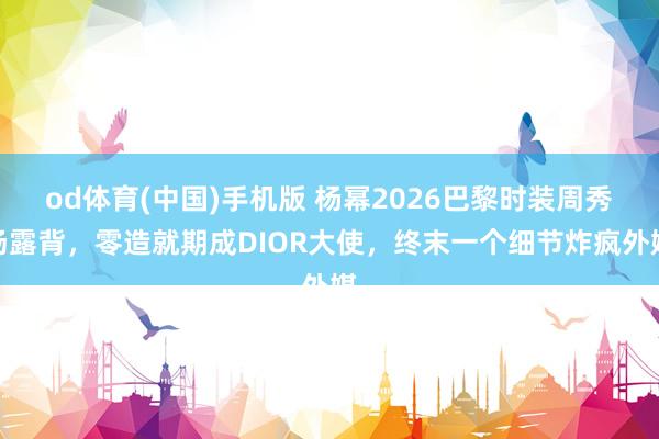 od体育(中国)手机版 杨幂2026巴黎时装周秀场露背，零造就期成DIOR大使，终末一个细节炸疯外媒