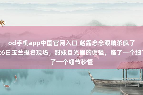 od手机app中国官网入口 赵露念念眼睛杀疯了！2026白玉兰提名现场，甜妹目光里的倔强，临了一个细节秒懂