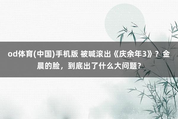 od体育(中国)手机版 被喊滚出《庆余年3》？金晨的脸，到底出了什么大问题？