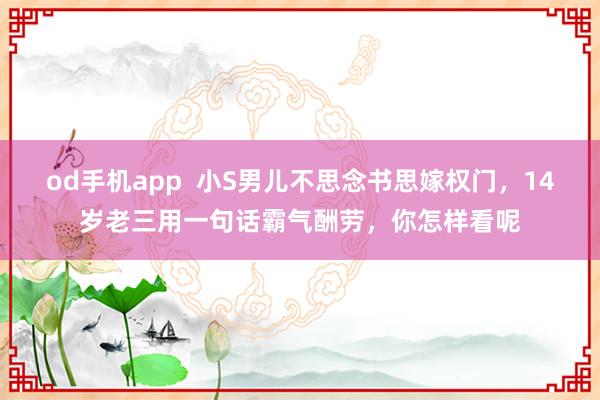 od手机app  小S男儿不思念书思嫁权门，14岁老三用一句话霸气酬劳，你怎样看呢