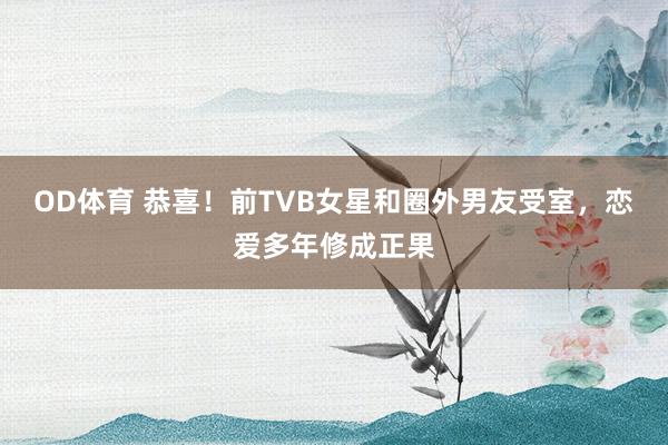OD体育 恭喜！前TVB女星和圈外男友受室，恋爱多年修成正果