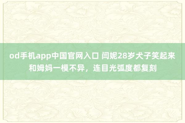 od手机app中国官网入口 闫妮28岁犬子笑起来和姆妈一模不异，连目光弧度都复刻