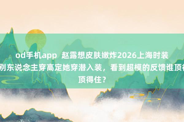 od手机app  赵露想皮肤嫩炸2026上海时装周，别东说念主穿高定她穿潜入装，看到超模的反馈谁顶得住？