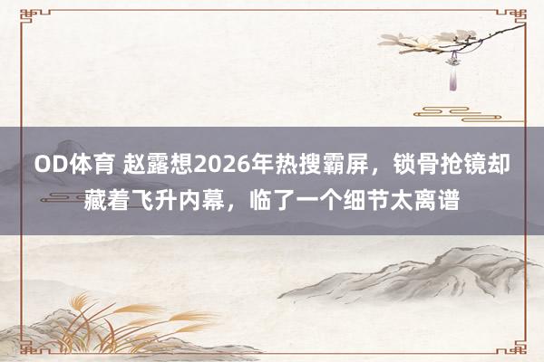 OD体育 赵露想2026年热搜霸屏，锁骨抢镜却藏着飞升内幕，临了一个细节太离谱