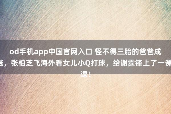 od手机app中国官网入口 怪不得三胎的爸爸成谜，张柏芝飞海外看女儿小Q打球，给谢霆锋上了一课！