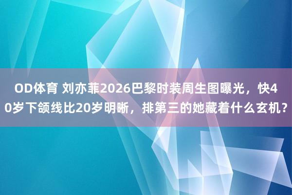 OD体育 刘亦菲2026巴黎时装周生图曝光，快40岁下颌线比20岁明晰，排第三的她藏着什么玄机？
