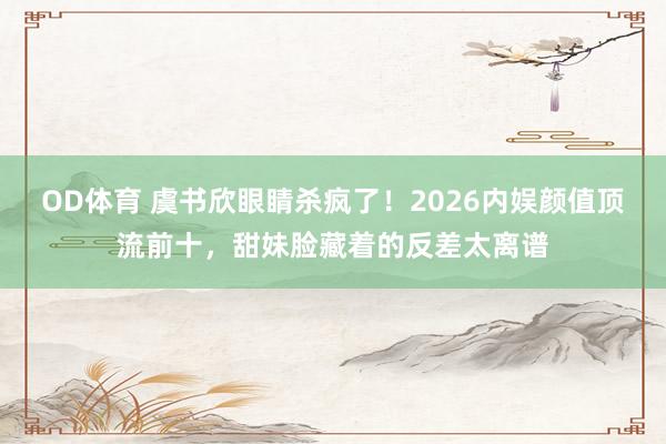 OD体育 虞书欣眼睛杀疯了！2026内娱颜值顶流前十，甜妹脸藏着的反差太离谱