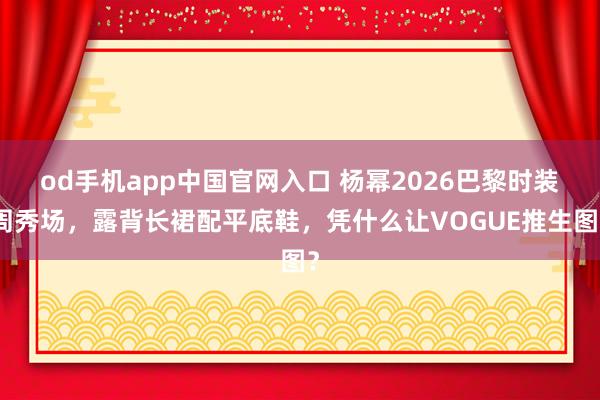 od手机app中国官网入口 杨幂2026巴黎时装周秀场，露背长裙配平底鞋，凭什么让VOGUE推生图？