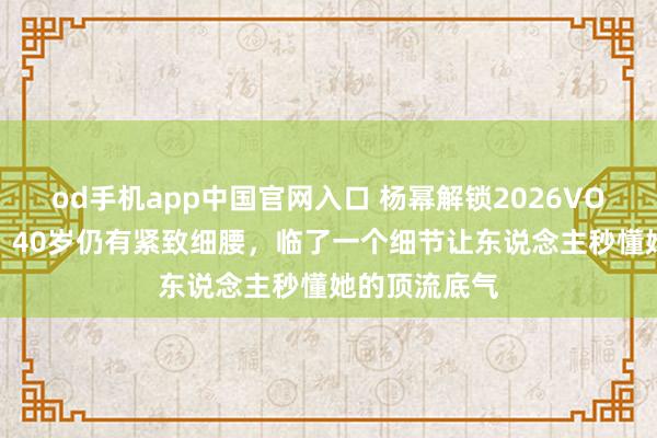 od手机app中国官网入口 杨幂解锁2026VOGUE开年刊，40岁仍有紧致细腰，临了一个细节让东说念主秒懂她的顶流底气
