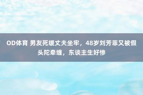 OD体育 男友死缓丈夫坐牢，48岁刘芳菲又被假头陀牵缠，东谈主生好惨