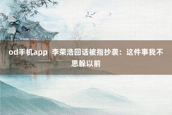 od手机app  李荣浩回话被指抄袭：这件事我不思躲以前