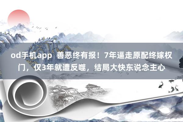 od手机app  善恶终有报！7年逼走原配终嫁权门，仅3年就遭反噬，结局大快东说念主心