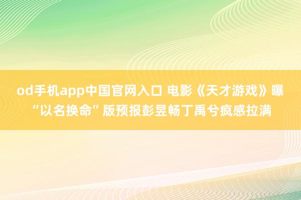 od手机app中国官网入口 电影《天才游戏》曝“以名换命”版预报彭昱畅丁禹兮疯感拉满