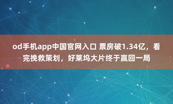 od手机app中国官网入口 票房破1.34亿，看完挽救策划，好莱坞大片终于赢回一局
