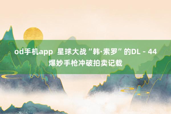 od手机app  星球大战“韩·索罗”的DL - 44爆妙手枪冲破拍卖记载