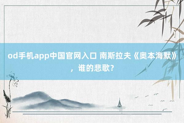 od手机app中国官网入口 南斯拉夫《奥本海默》，谁的悲歌？