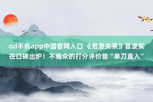 od手机app中国官网入口 《危急关系》首波实在口碑出炉！不雅众的打分评价皆“单刀直入”