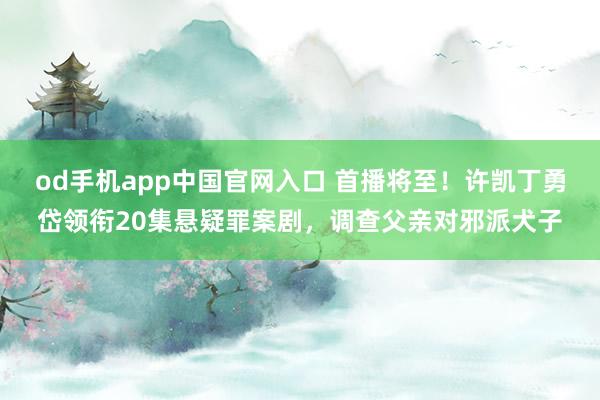 od手机app中国官网入口 首播将至！许凯丁勇岱领衔20集悬疑罪案剧，调查父亲对邪派犬子