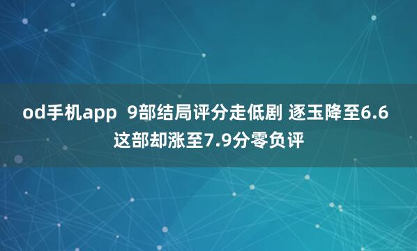 od手机app  9部结局评分走低剧 逐玉降至6.6 这部却涨至7.9分零负评