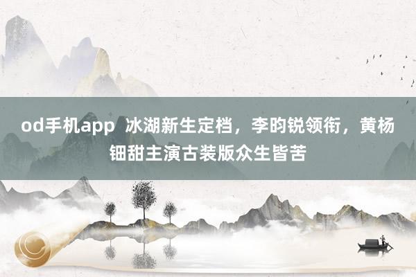 od手机app  冰湖新生定档，李昀锐领衔，黄杨钿甜主演古装版众生皆苦