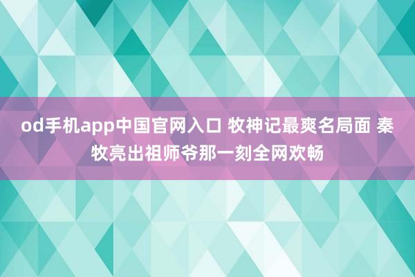 od手机app中国官网入口 牧神记最爽名局面 秦牧亮出祖师爷那一刻全网欢畅
