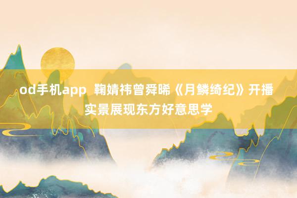od手机app  鞠婧祎曾舜晞《月鳞绮纪》开播 实景展现东方好意思学