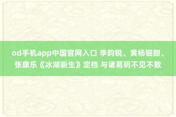 od手机app中国官网入口 李昀锐、黄杨钿甜、张康乐《冰湖新生》定档 与诸葛玥不见不散
