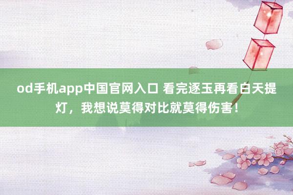 od手机app中国官网入口 看完逐玉再看白天提灯，我想说莫得对比就莫得伤害！