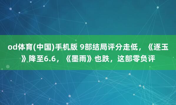 od体育(中国)手机版 9部结局评分走低，《逐玉》降至6.6，《墨雨》也跌，这部零负评
