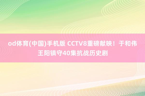 od体育(中国)手机版 CCTV8重磅献映！于和伟王阳镇守40集抗战历史剧