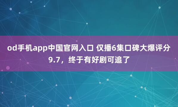 od手机app中国官网入口 仅播6集口碑大爆评分9.7，终于有好剧可追了