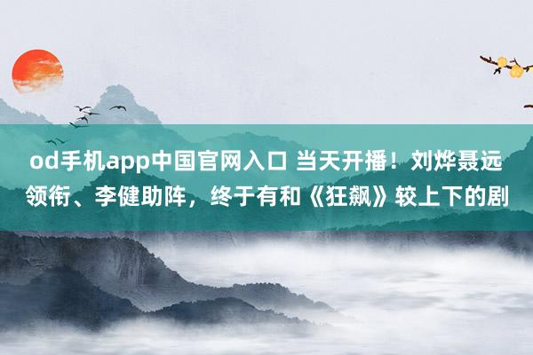 od手机app中国官网入口 当天开播！刘烨聂远领衔、李健助阵，终于有和《狂飙》较上下的剧
