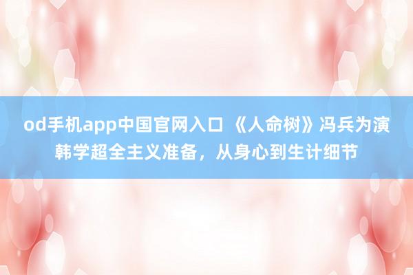 od手机app中国官网入口 《人命树》冯兵为演韩学超全主义准备，从身心到生计细节
