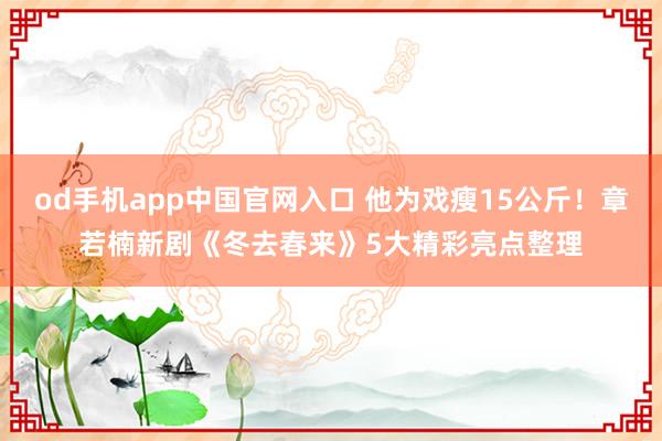 od手机app中国官网入口 他为戏瘦15公斤！章若楠新剧《冬去春来》5大精彩亮点整理