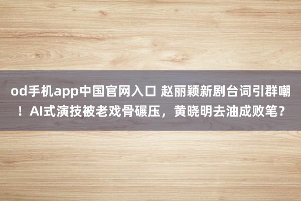 od手机app中国官网入口 赵丽颖新剧台词引群嘲！AI式演技被老戏骨碾压，黄晓明去油成败笔？