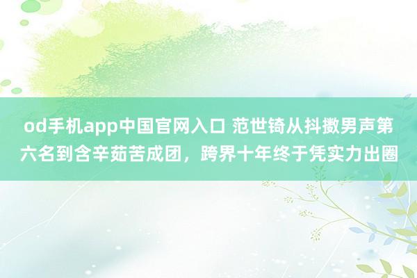 od手机app中国官网入口 范世锜从抖擞男声第六名到含辛茹苦成团，跨界十年终于凭实力出圈