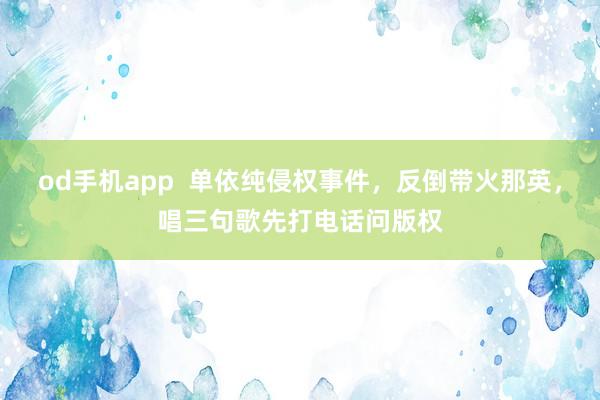 od手机app  单依纯侵权事件，反倒带火那英，唱三句歌先打电话问版权