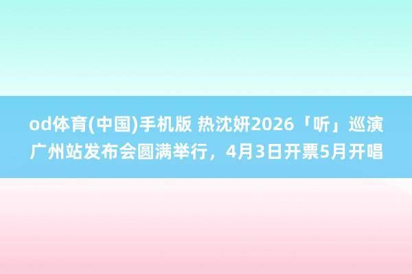 od体育(中国)手机版 热沈妍2026「听」巡演广州站发布会圆满举行，4月3日开票5月开唱
