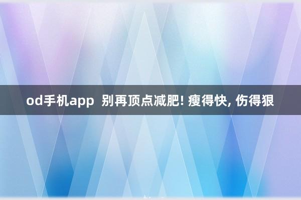 od手机app  别再顶点减肥! 瘦得快， 伤得狠