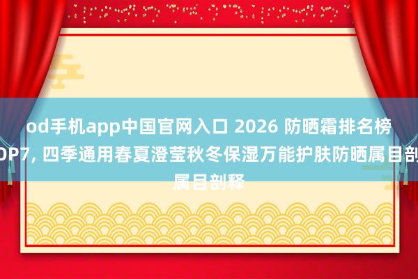 od手机app中国官网入口 2026 防晒霜排名榜 TOP7， 四季通用春夏澄莹秋冬保湿万能护肤防晒属目剖释