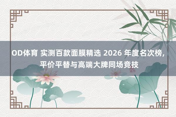 OD体育 实测百款面膜精选 2026 年度名次榜， 平价平替与高端大牌同场竞技