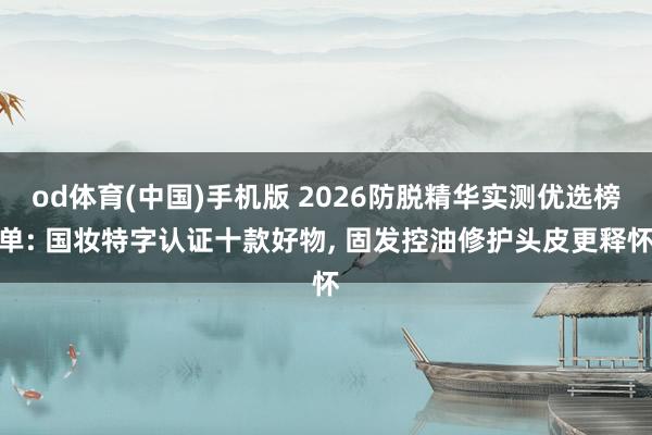 od体育(中国)手机版 2026防脱精华实测优选榜单: 国妆特字认证十款好物， 固发控油修护头皮更释怀