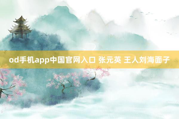 od手机app中国官网入口 张元英 王人刘海面子