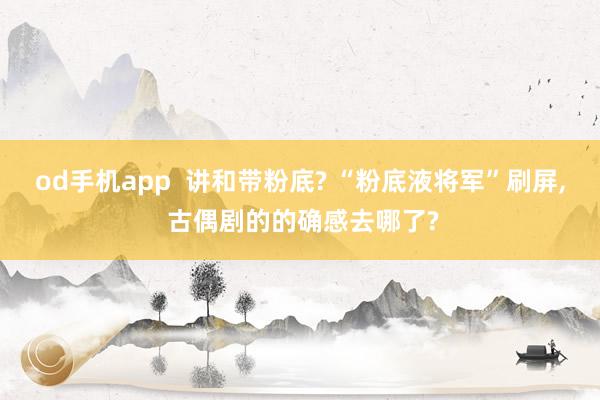 od手机app  讲和带粉底? “粉底液将军”刷屏， 古偶剧的的确感去哪了?